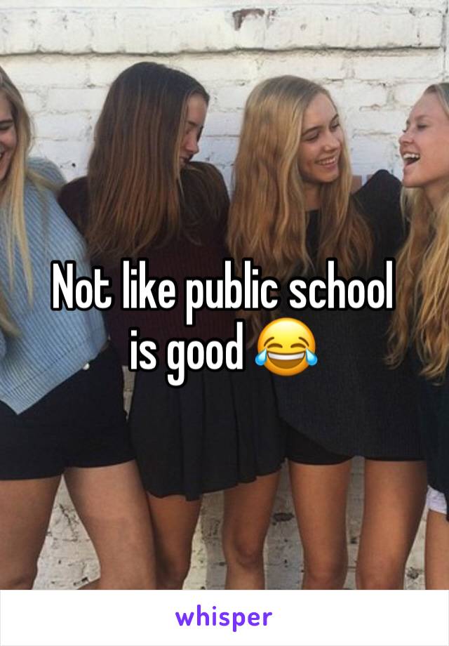 Not like public school is good 😂