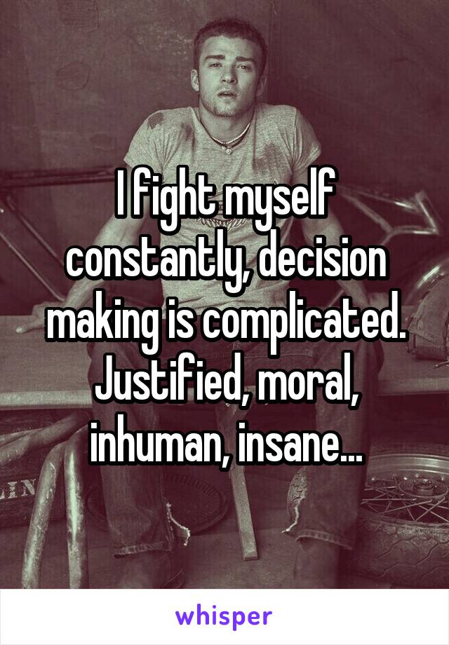 I fight myself constantly, decision making is complicated. Justified, moral, inhuman, insane...