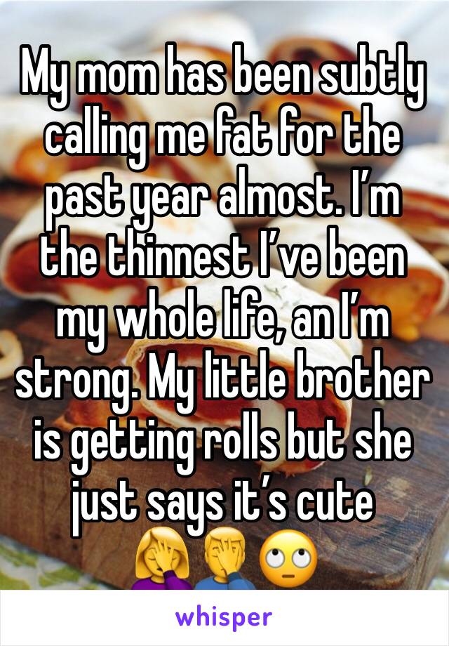 My mom has been subtly calling me fat for the past year almost. I’m the thinnest I’ve been my whole life, an I’m strong. My little brother is getting rolls but she just says it’s cute🤦‍♀️🤦‍♂️🙄