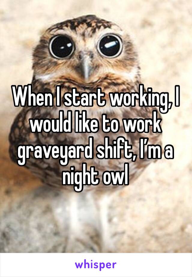 When I start working, I would like to work graveyard shift, I’m a night owl