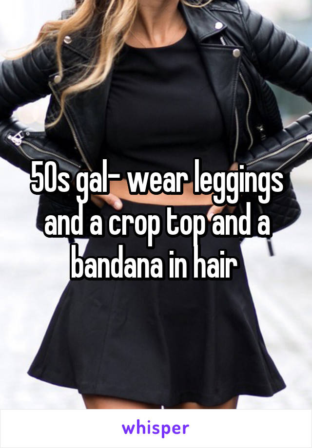 50s gal- wear leggings and a crop top and a bandana in hair 