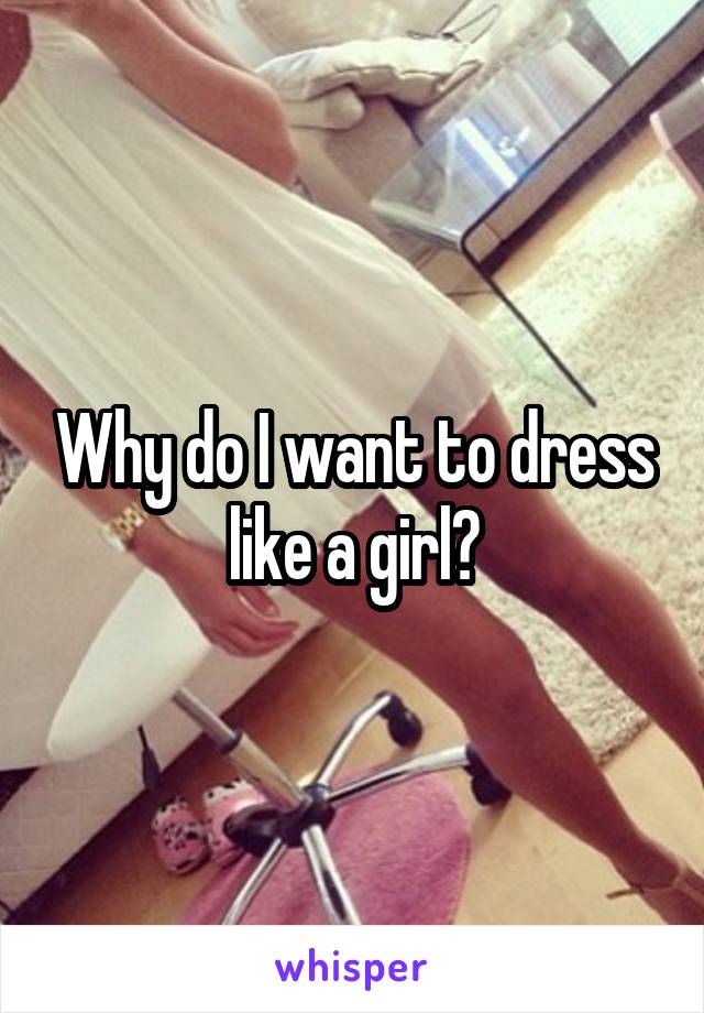 Why do I want to dress like a girl?
