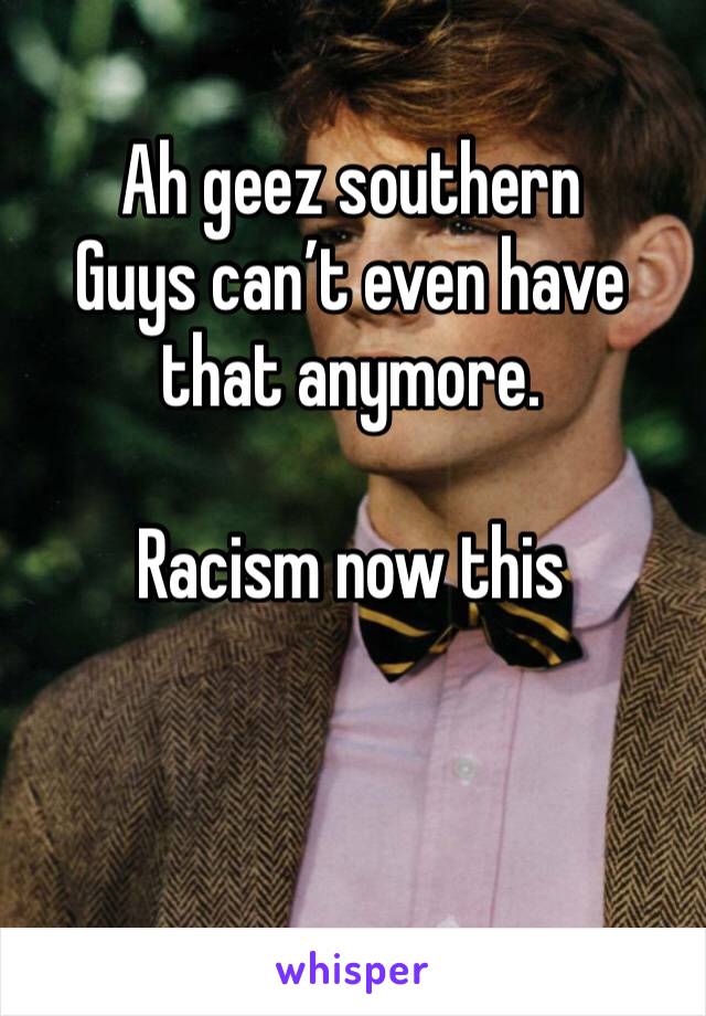 Ah geez southern
Guys can’t even have that anymore. 

Racism now this 