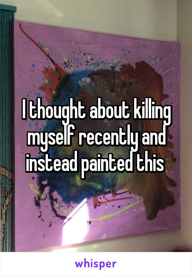 I thought about killing myself recently and instead painted this 