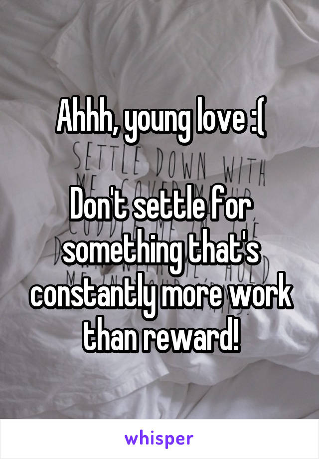 Ahhh, young love :(

Don't settle for something that's constantly more work than reward!