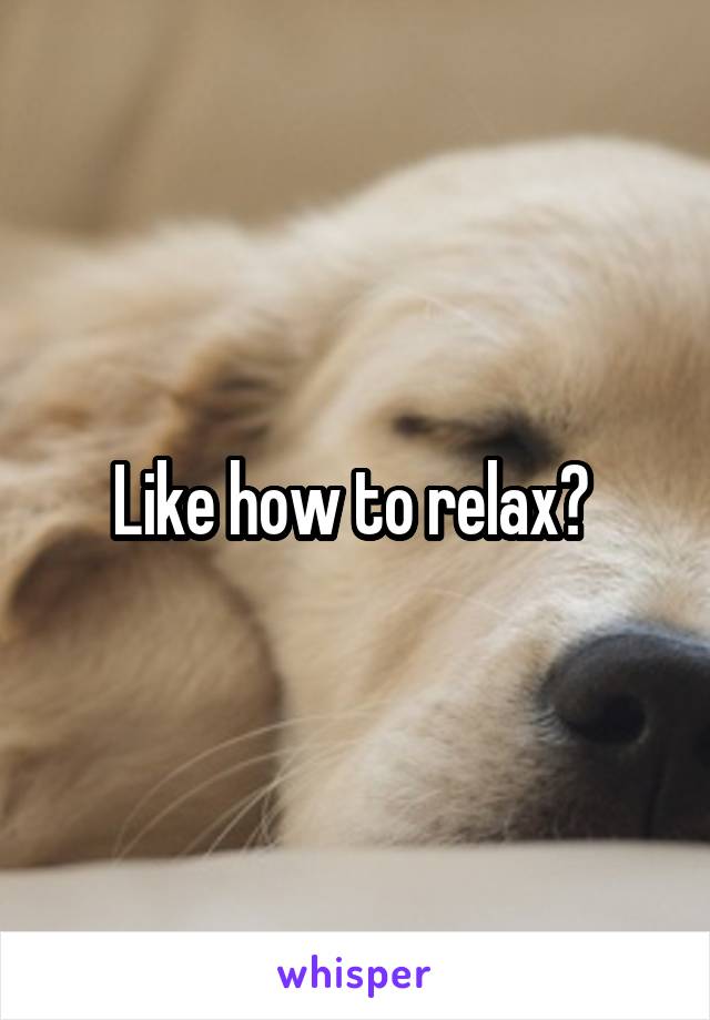 Like how to relax? 