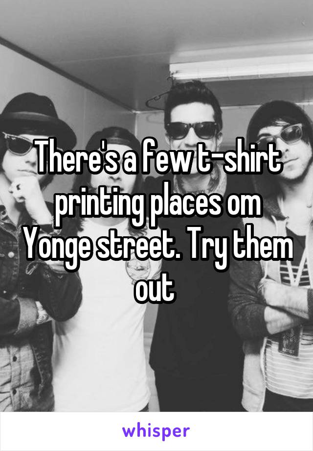 There's a few t-shirt printing places om Yonge street. Try them out 