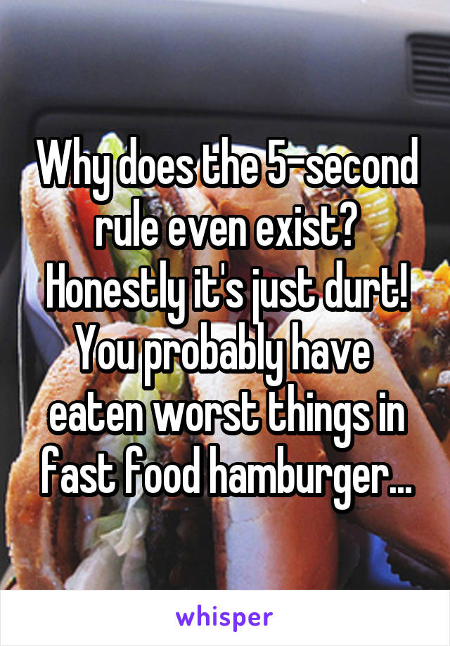 Why does the 5-second rule even exist? Honestly it's just durt! You probably have  eaten worst things in fast food hamburger...