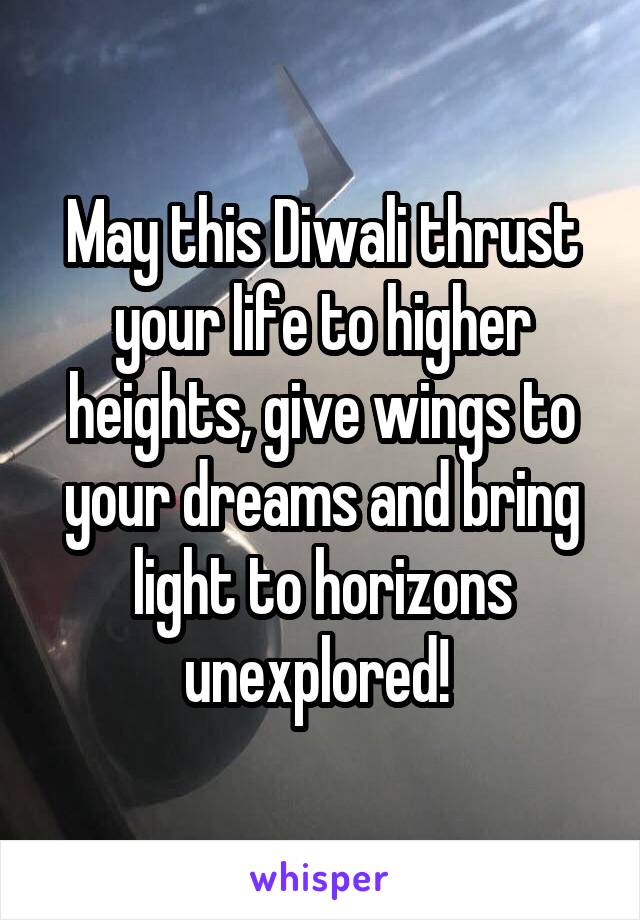 May this Diwali thrust your life to higher heights, give wings to your dreams and bring light to horizons unexplored! 