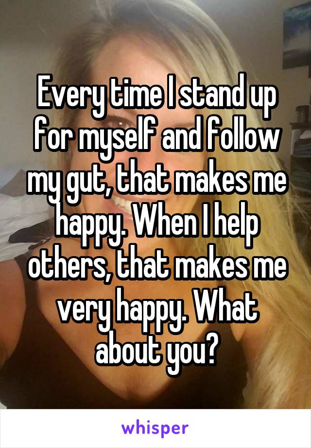 Every time I stand up for myself and follow my gut, that makes me happy. When I help others, that makes me very happy. What about you?