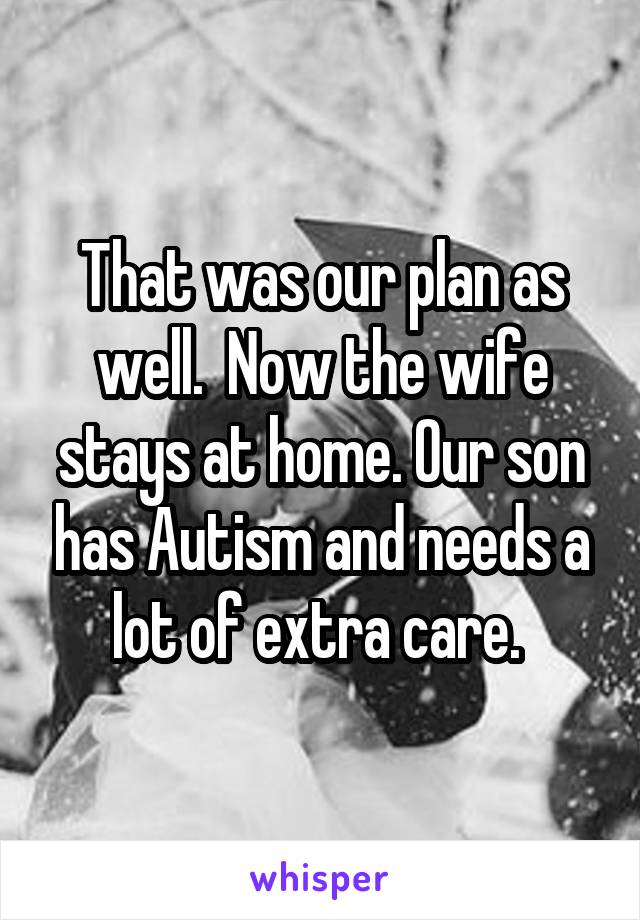 That was our plan as well.  Now the wife stays at home. Our son has Autism and needs a lot of extra care. 