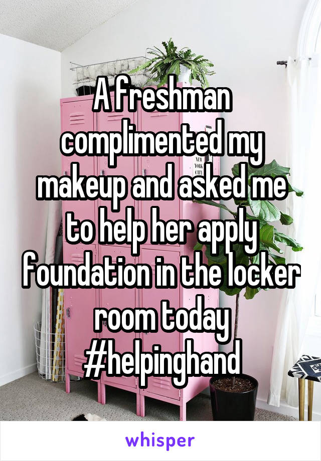 A freshman complimented my makeup and asked me to help her apply foundation in the locker room today #helpinghand