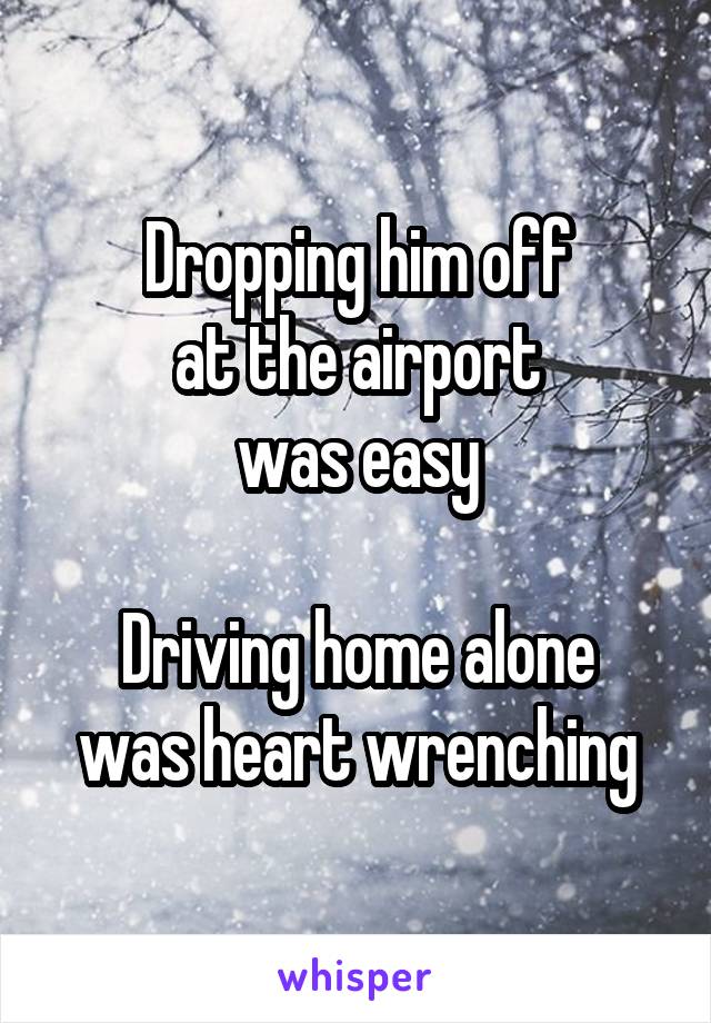 Dropping him off
at the airport
was easy

Driving home alone
was heart wrenching