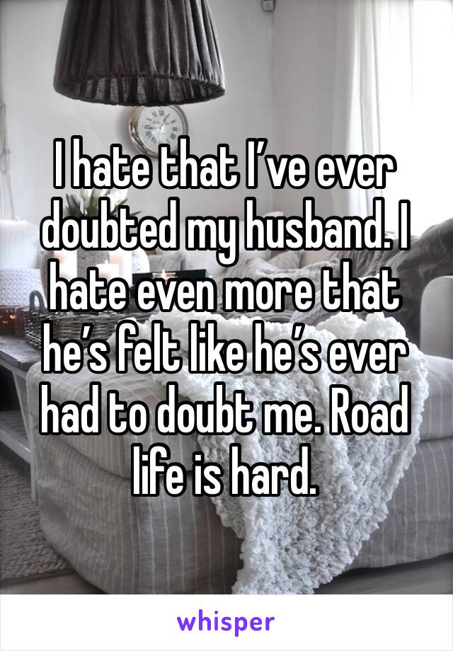 I hate that I’ve ever doubted my husband. I hate even more that he’s felt like he’s ever had to doubt me. Road life is hard. 