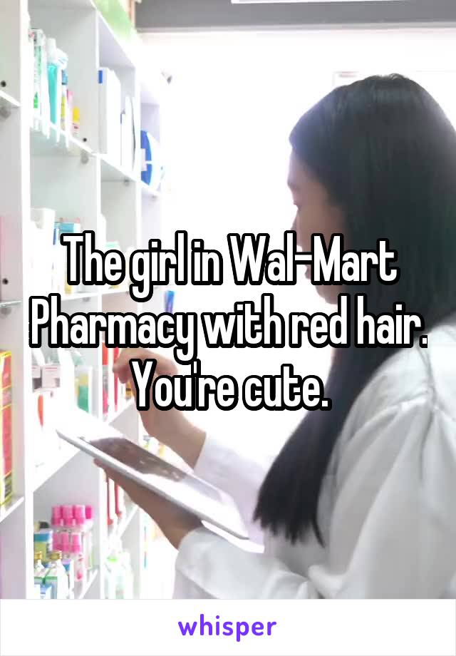The girl in Wal-Mart Pharmacy with red hair. You're cute.