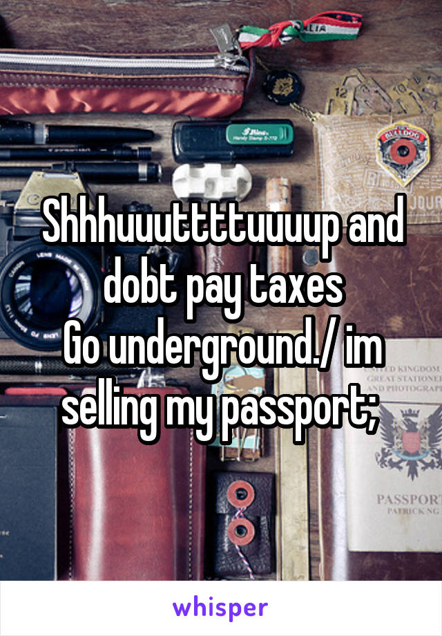 Shhhuuuttttuuuup and dobt pay taxes
Go underground./ im selling my passport; 