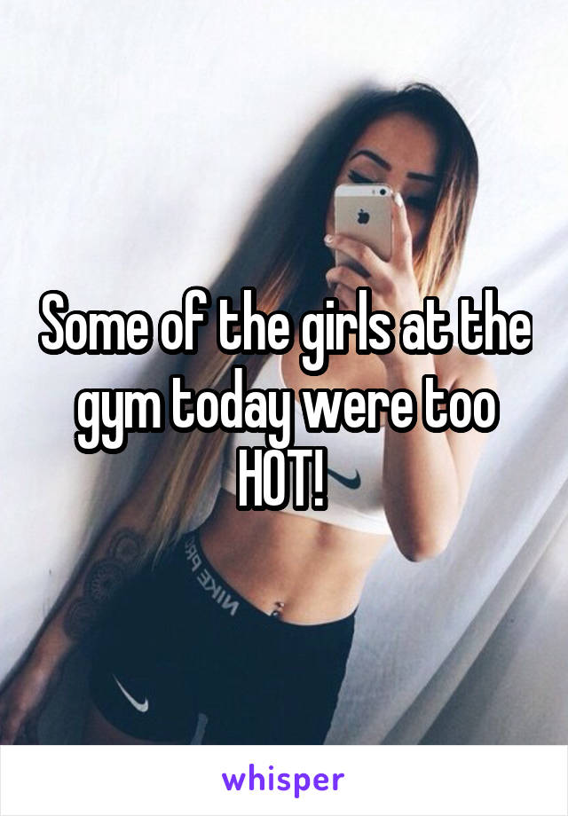 Some of the girls at the gym today were too HOT! 
