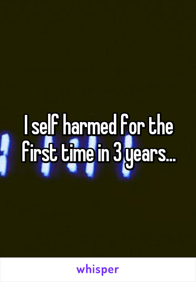 I self harmed for the first time in 3 years...