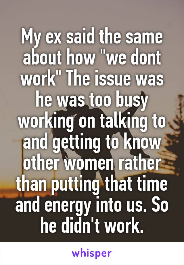 My ex said the same about how "we dont work" The issue was he was too busy working on talking to and getting to know other women rather than putting that time and energy into us. So he didn't work.