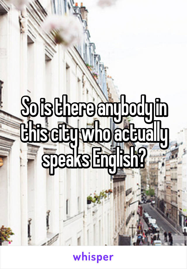 So is there anybody in this city who actually speaks English?