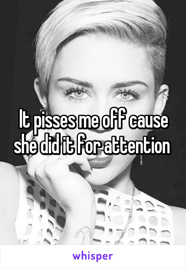It pisses me off cause she did it for attention 