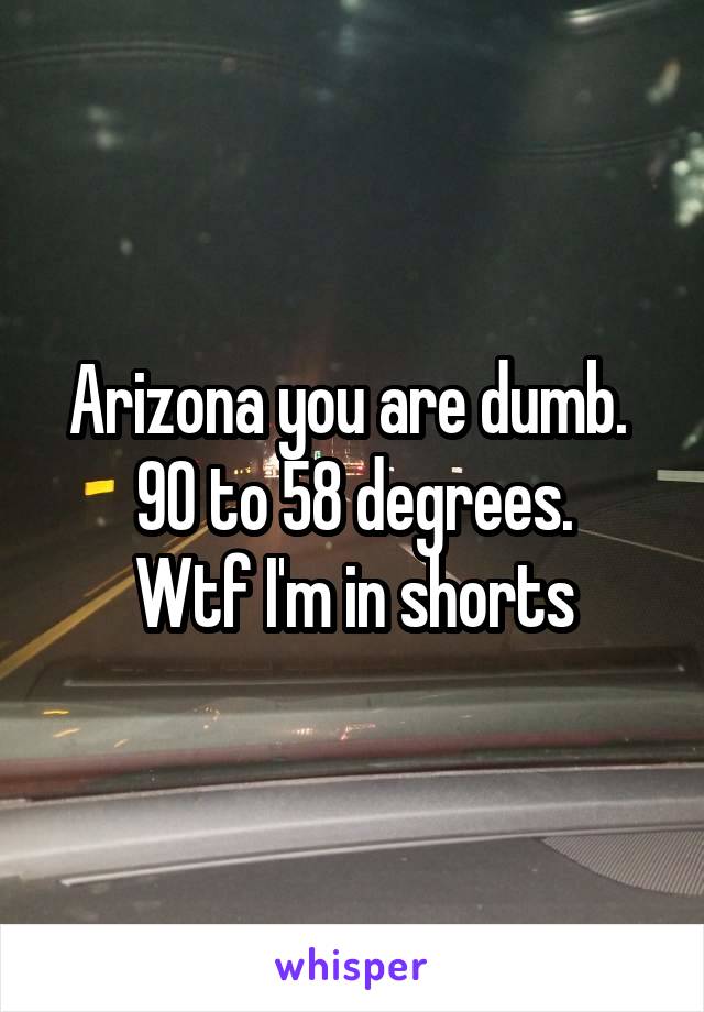Arizona you are dumb. 
90 to 58 degrees.
Wtf I'm in shorts
