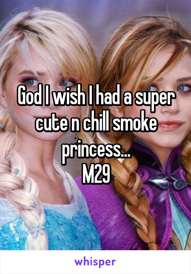 God I wish I had a super cute n chill smoke princess...
M29
