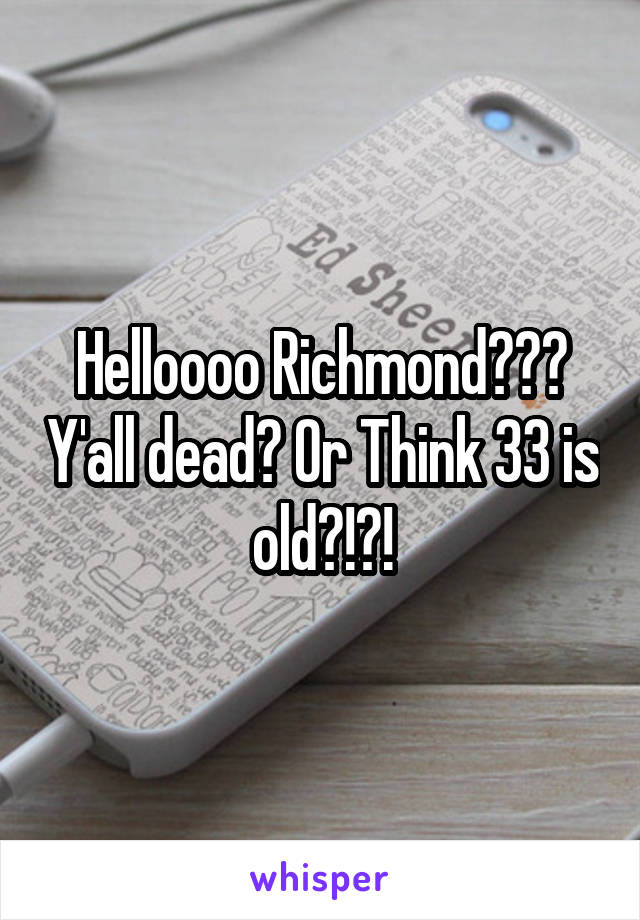 Helloooo Richmond??? Y'all dead? Or Think 33 is old?!?!