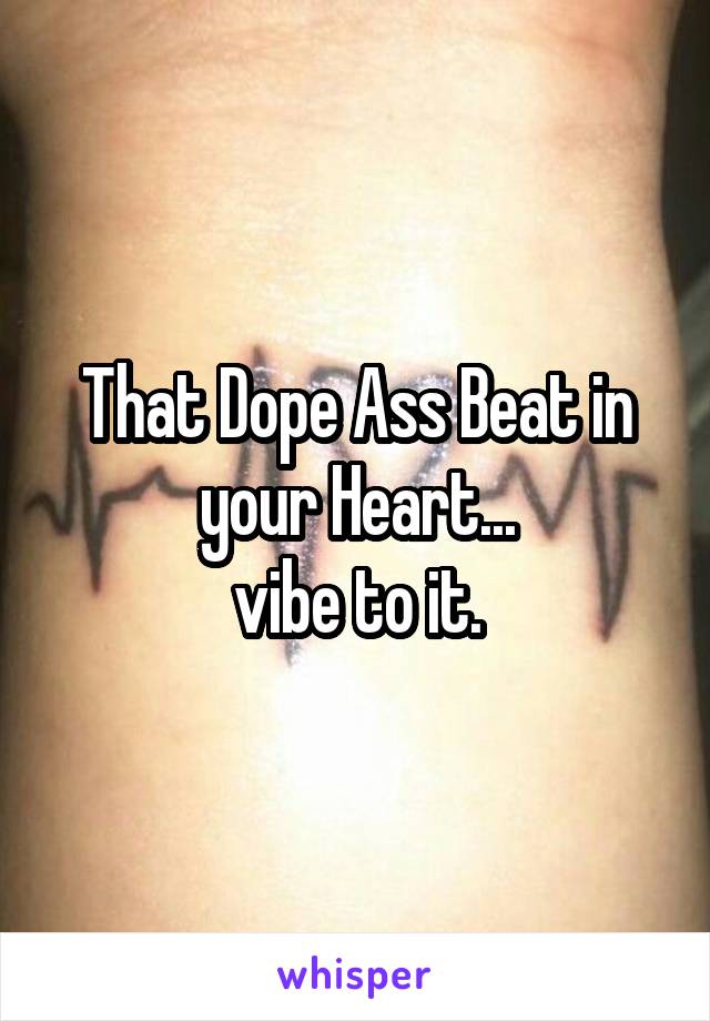 That Dope Ass Beat in your Heart...
vibe to it.
