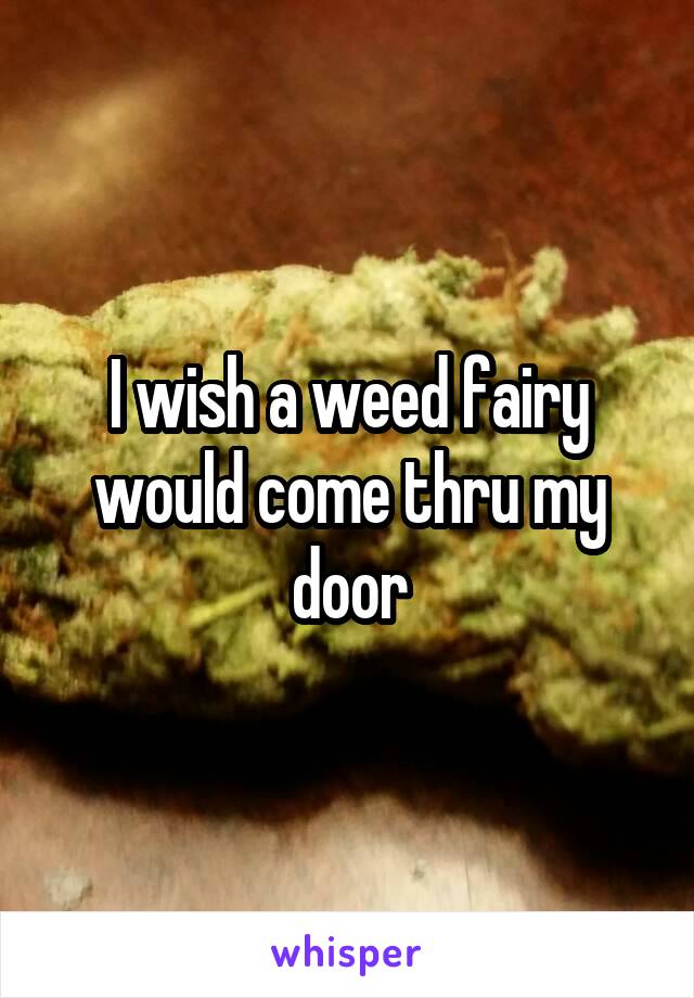 I wish a weed fairy would come thru my door