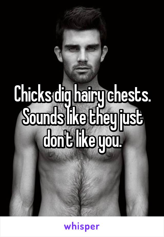 Chicks dig hairy chests. Sounds like they just don't like you.
