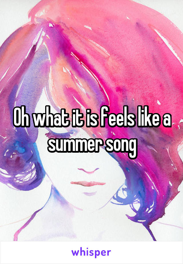 Oh what it is feels like a summer song
