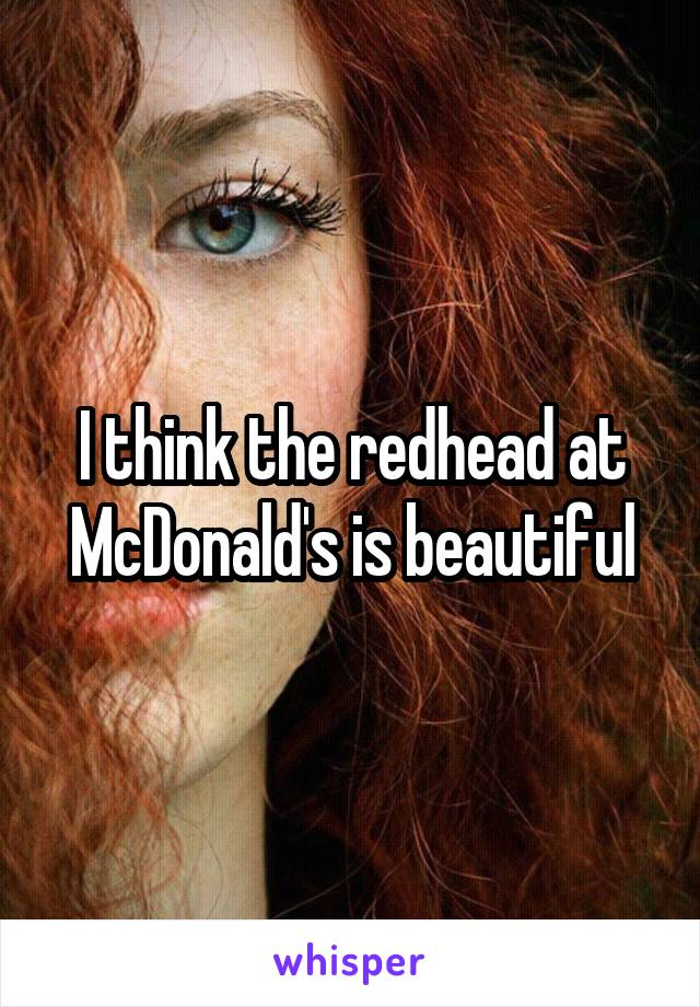 I think the redhead at McDonald's is beautiful