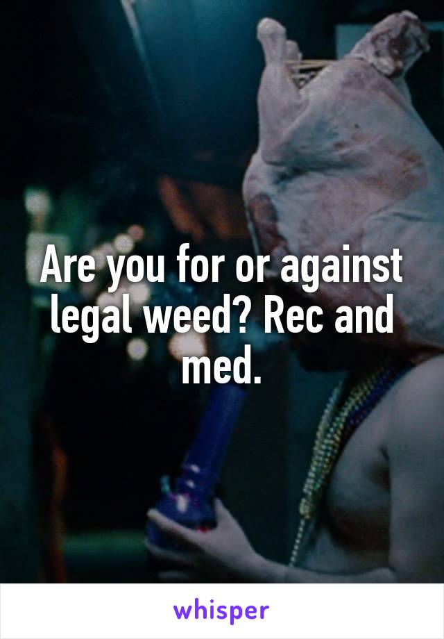 Are you for or against legal weed? Rec and med.