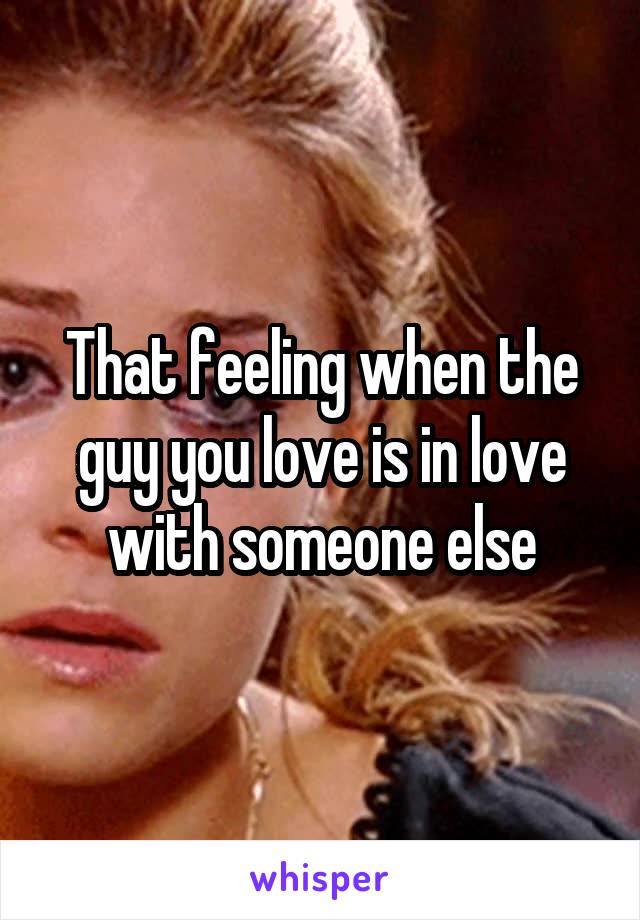 That feeling when the guy you love is in love with someone else