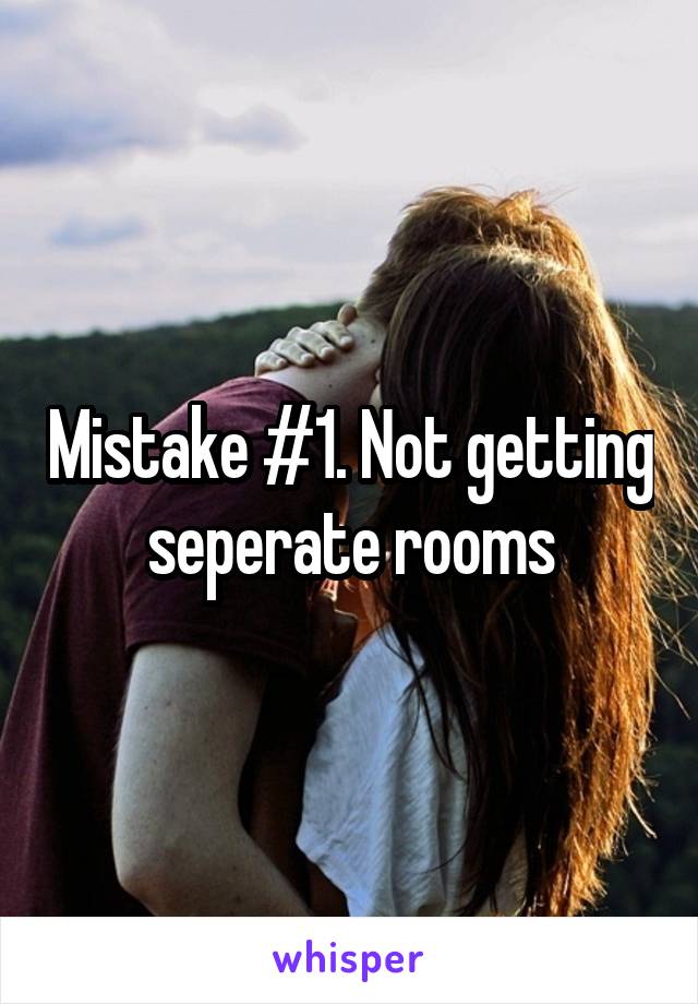 Mistake #1. Not getting seperate rooms