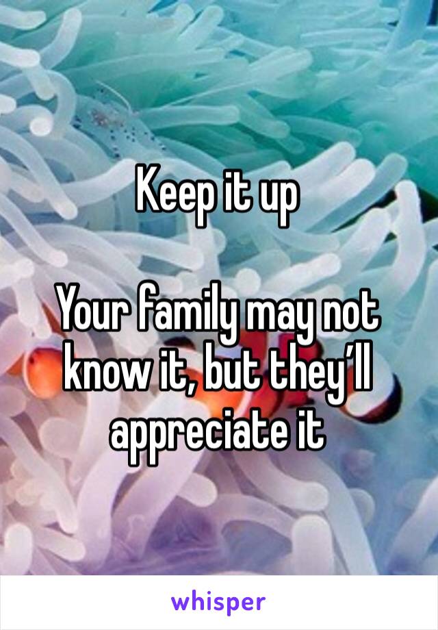 Keep it up 

Your family may not know it, but they’ll appreciate it 