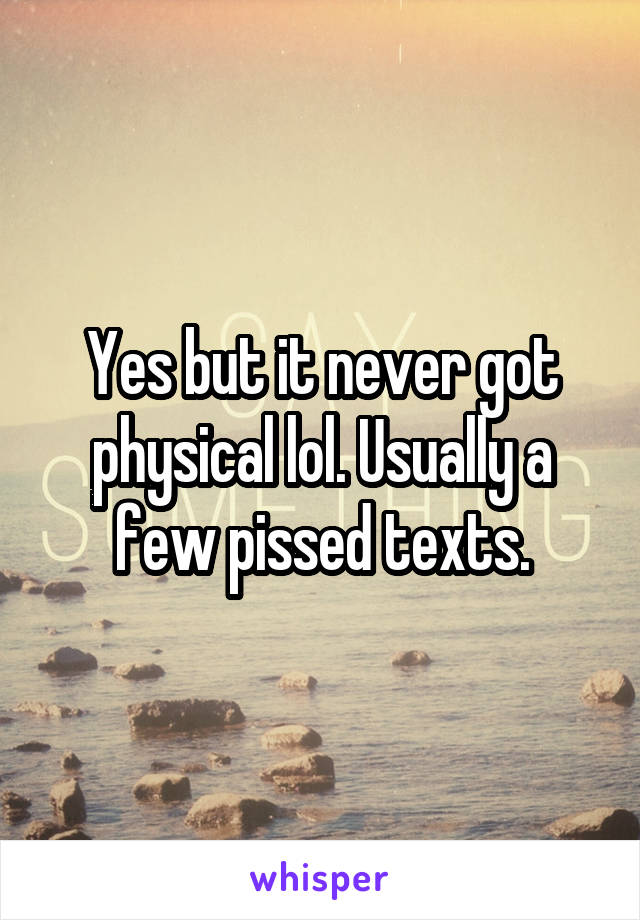 Yes but it never got physical lol. Usually a few pissed texts.