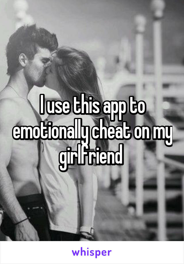 I use this app to emotionally cheat on my girlfriend 