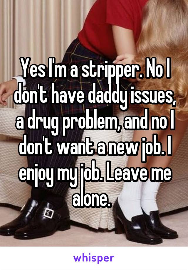 Yes I'm a stripper. No I don't have daddy issues, a drug problem, and no I don't want a new job. I enjoy my job. Leave me alone.  
