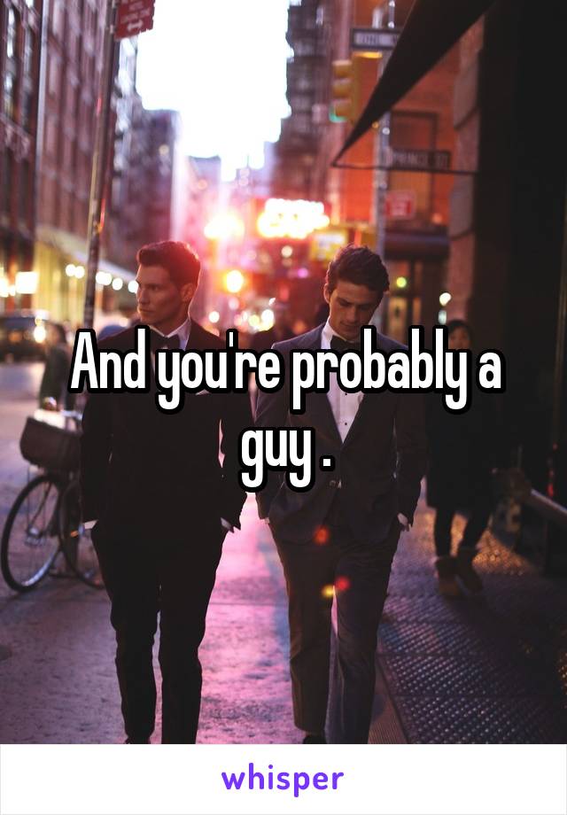 And you're probably a guy .