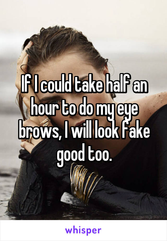 If I could take half an hour to do my eye brows, I will look fake good too.