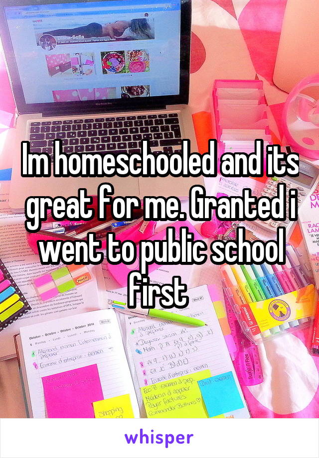 Im homeschooled and its great for me. Granted i went to public school first 