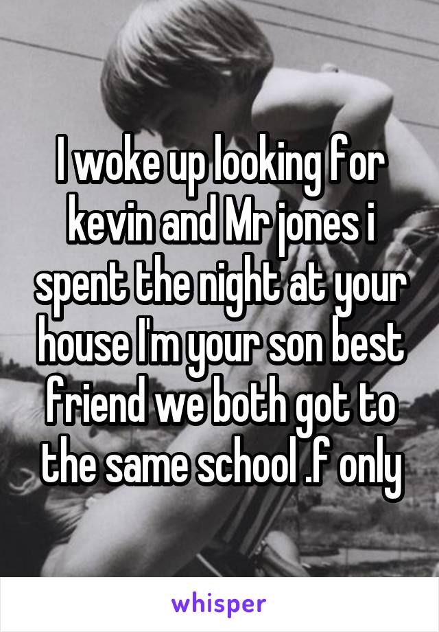 I woke up looking for kevin and Mr jones i spent the night at your house I'm your son best friend we both got to the same school .f only