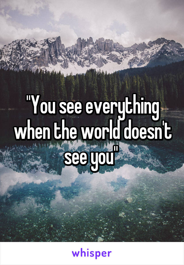 "You see everything when the world doesn't see you" 
