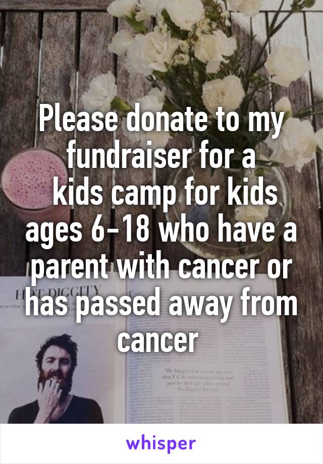 Please donate to my fundraiser for a
 kids camp for kids ages 6-18 who have a parent with cancer or has passed away from cancer 