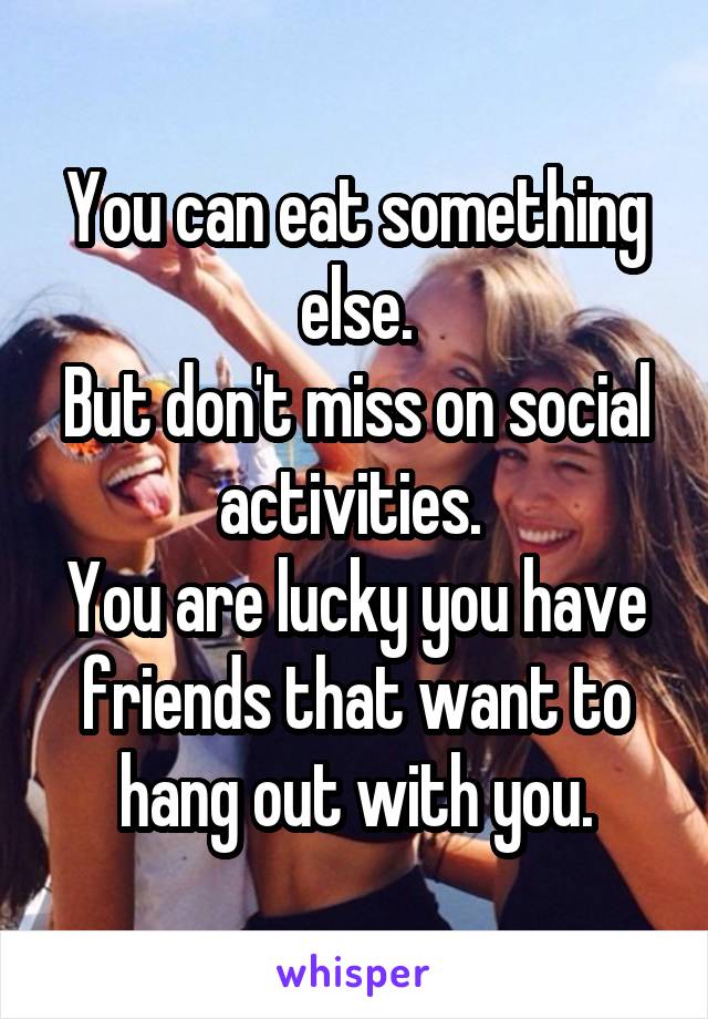 You can eat something else.
But don't miss on social activities. 
You are lucky you have friends that want to hang out with you.