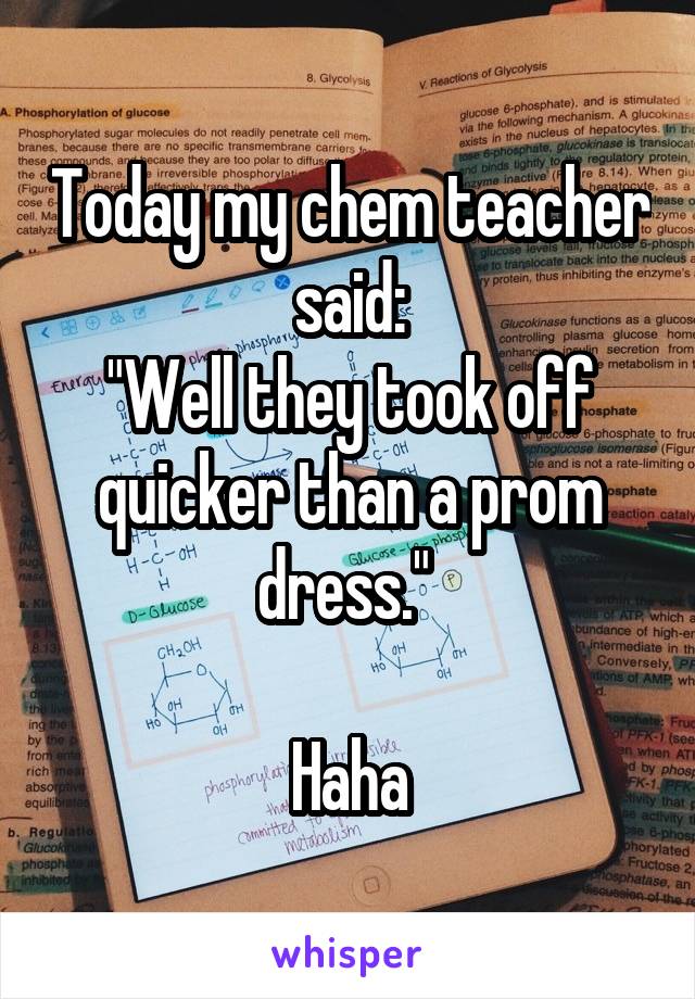 Today my chem teacher said:
"Well they took off quicker than a prom dress." 

Haha
