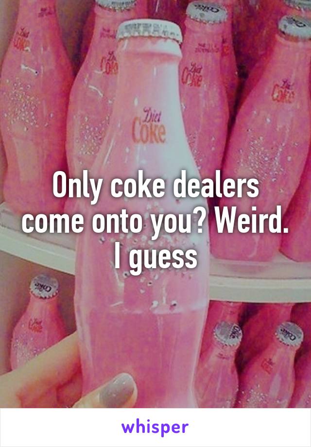 Only coke dealers come onto you? Weird. I guess