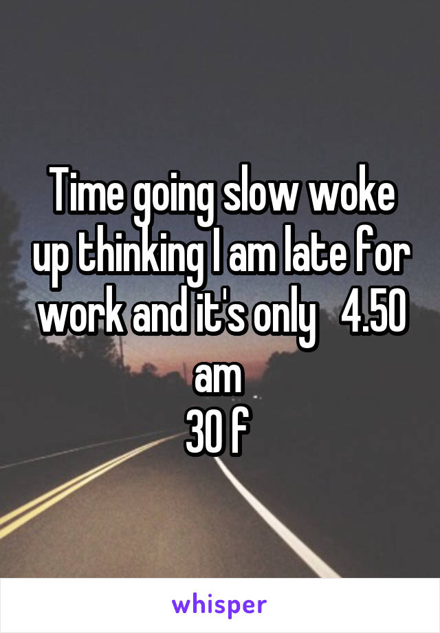 Time going slow woke up thinking I am late for work and it's only   4.50 am 
30 f 